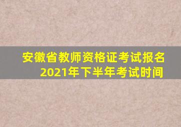 安徽省教师资格证考试报名2021年下半年考试时间