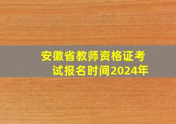 安徽省教师资格证考试报名时间2024年