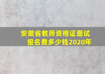 安徽省教师资格证面试报名费多少钱2020年