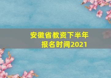 安徽省教资下半年报名时间2021