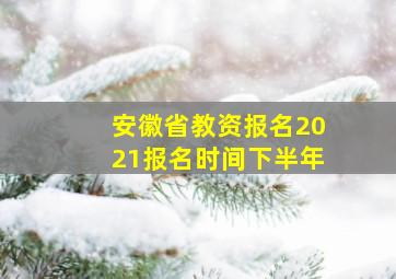 安徽省教资报名2021报名时间下半年