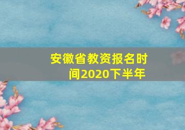 安徽省教资报名时间2020下半年