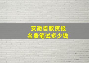 安徽省教资报名费笔试多少钱