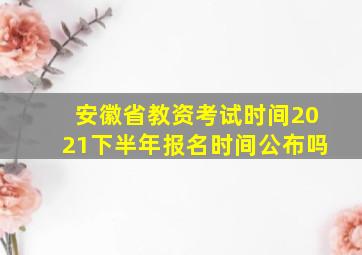 安徽省教资考试时间2021下半年报名时间公布吗