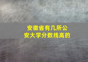 安徽省有几所公安大学分数线高的