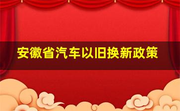 安徽省汽车以旧换新政策