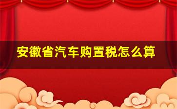 安徽省汽车购置税怎么算