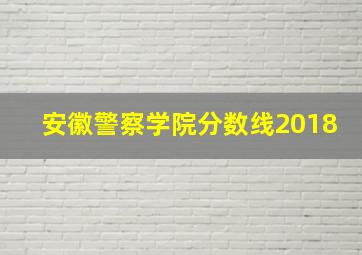 安徽警察学院分数线2018