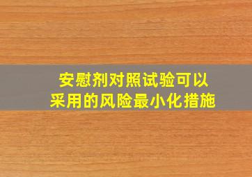 安慰剂对照试验可以采用的风险最小化措施