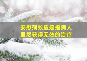 安慰剂效应是指病人虽然获得无效的治疗