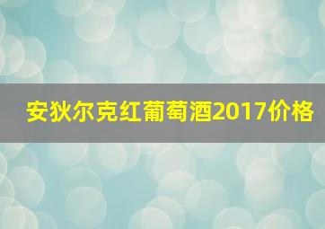 安狄尔克红葡萄酒2017价格