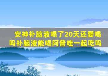 安神补脑液喝了20天还要喝吗补脑液能喝阿普唑一起吃吗