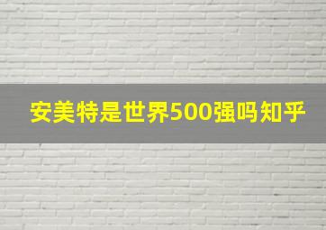 安美特是世界500强吗知乎