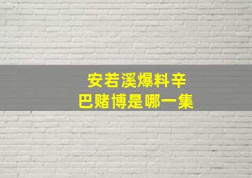 安若溪爆料辛巴赌博是哪一集