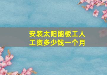 安装太阳能板工人工资多少钱一个月