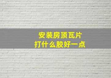 安装房顶瓦片打什么胶好一点