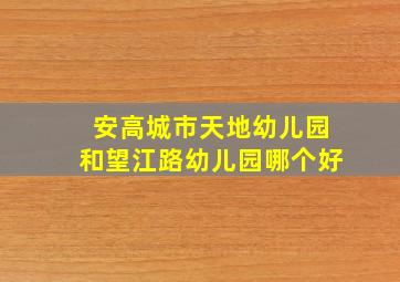 安高城市天地幼儿园和望江路幼儿园哪个好