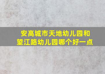 安高城市天地幼儿园和望江路幼儿园哪个好一点