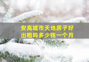 安高城市天地房子好出租吗多少钱一个月