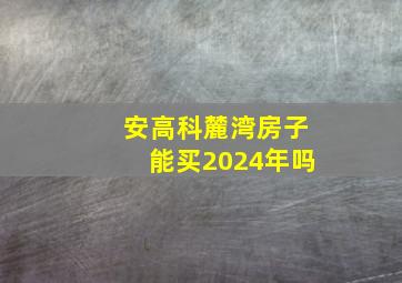 安高科麓湾房子能买2024年吗