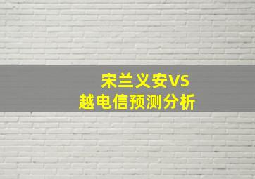 宋兰义安VS越电信预测分析