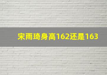 宋雨琦身高162还是163