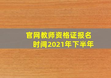 官网教师资格证报名时间2021年下半年