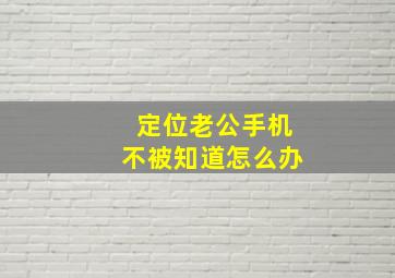 定位老公手机不被知道怎么办