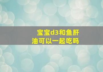 宝宝d3和鱼肝油可以一起吃吗