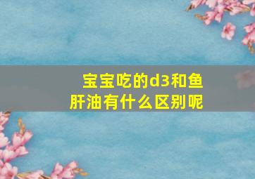 宝宝吃的d3和鱼肝油有什么区别呢