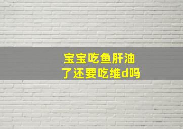 宝宝吃鱼肝油了还要吃维d吗