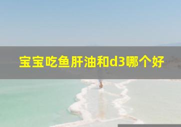 宝宝吃鱼肝油和d3哪个好