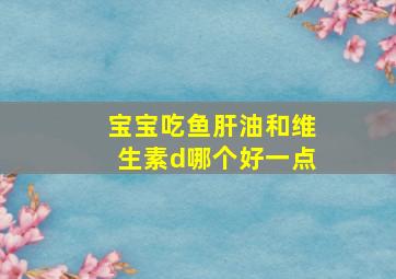 宝宝吃鱼肝油和维生素d哪个好一点