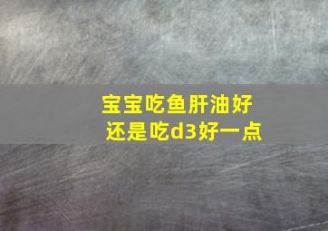 宝宝吃鱼肝油好还是吃d3好一点