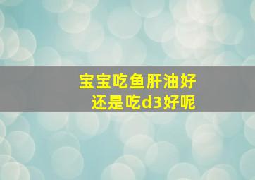 宝宝吃鱼肝油好还是吃d3好呢