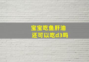 宝宝吃鱼肝油还可以吃d3吗