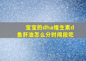 宝宝的dha维生素d鱼肝油怎么分时间段吃