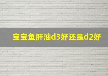 宝宝鱼肝油d3好还是d2好