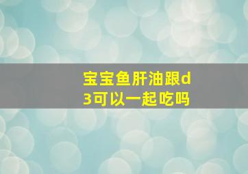 宝宝鱼肝油跟d3可以一起吃吗