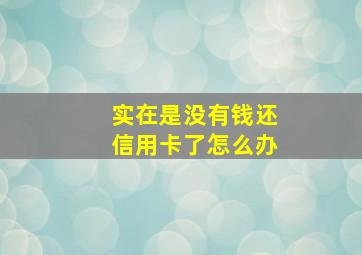 实在是没有钱还信用卡了怎么办