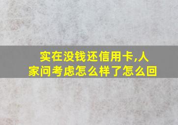 实在没钱还信用卡,人家问考虑怎么样了怎么回