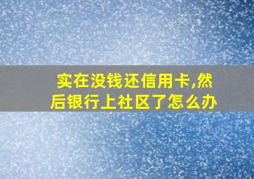 实在没钱还信用卡,然后银行上社区了怎么办