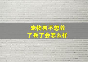 宠物狗不想养了丢了会怎么样