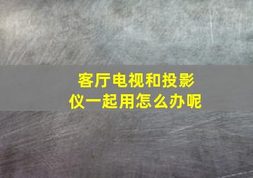 客厅电视和投影仪一起用怎么办呢