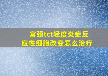 宫颈tct轻度炎症反应性细胞改变怎么治疗