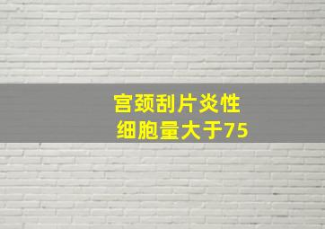 宫颈刮片炎性细胞量大于75