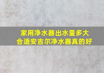 家用净水器出水量多大合适安吉尔净水器真的好