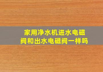 家用净水机进水电磁阀和出水电磁阀一样吗