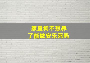 家里狗不想养了能做安乐死吗