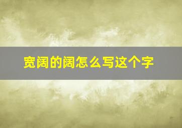 宽阔的阔怎么写这个字